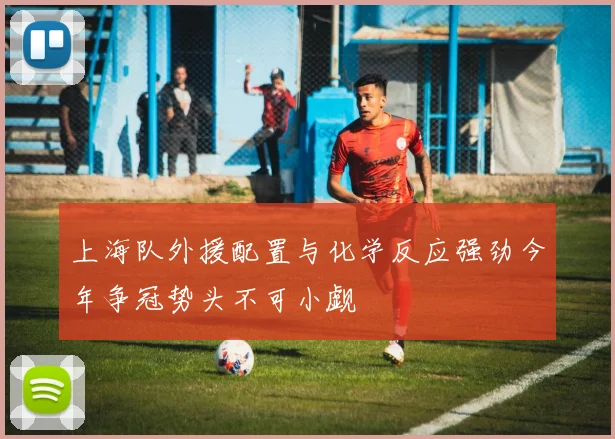 上海队外援配置与化学反应强劲今年争冠势头不可小觑