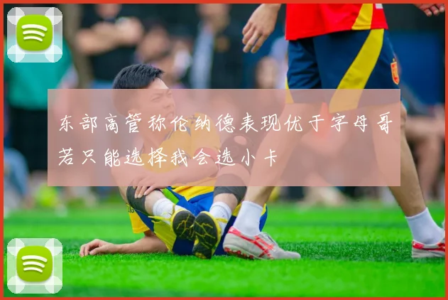 东部高管称伦纳德表现优于字母哥若只能选择我会选小卡
