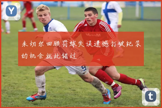 米切尔回顾罚球失误遗憾打破纪录的机会就此错过