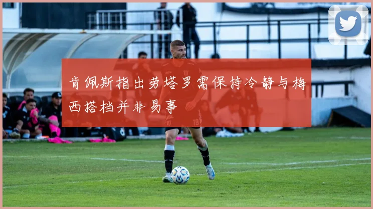 肯佩斯指出劳塔罗需保持冷静与梅西搭档并非易事