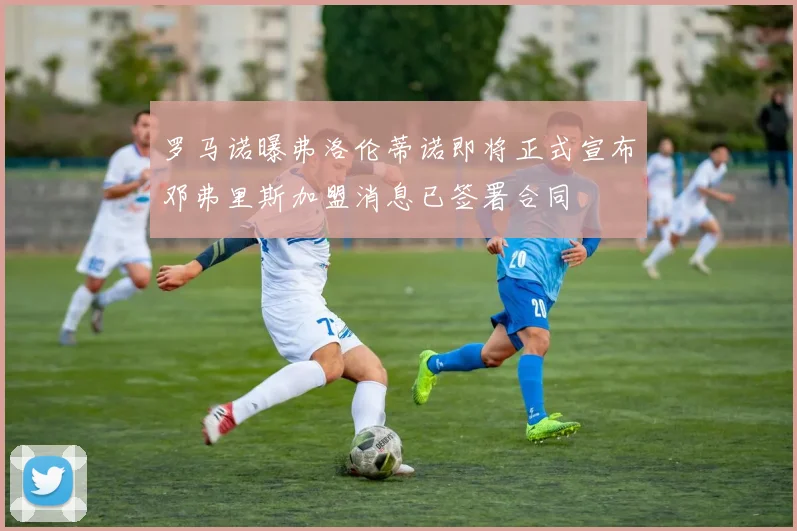 罗马诺曝弗洛伦蒂诺即将正式宣布邓弗里斯加盟消息已签署合同
