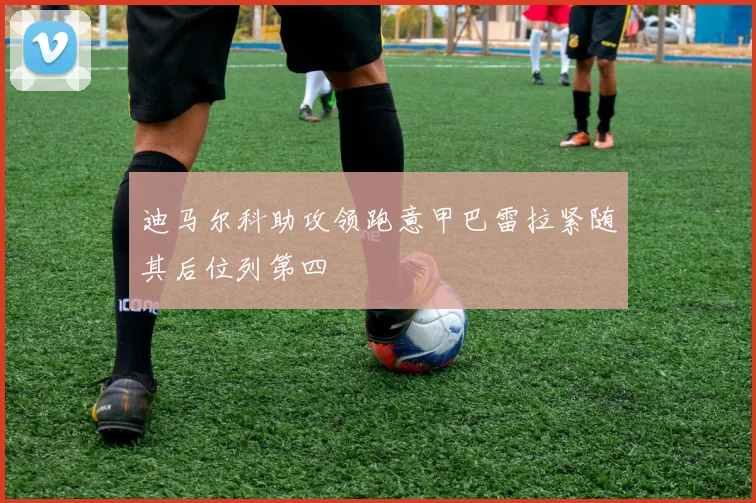 迪马尔科助攻领跑意甲巴雷拉紧随其后位列第四