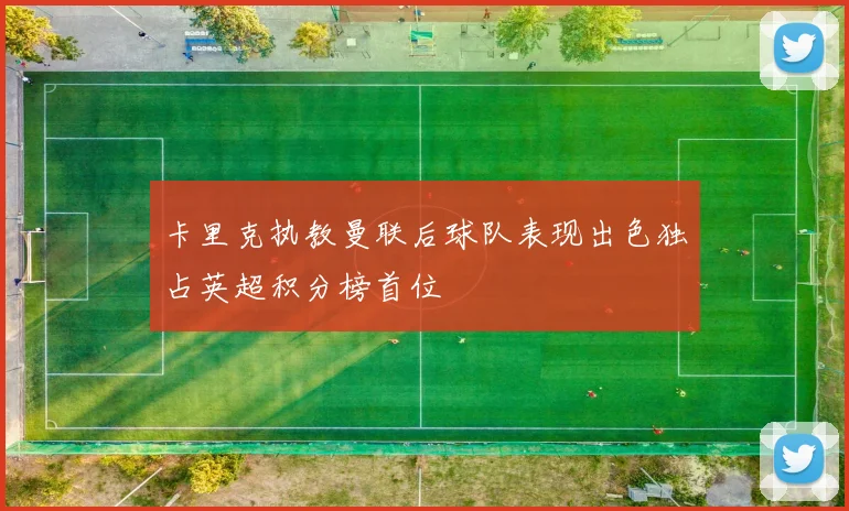 卡里克执教曼联后球队表现出色独占英超积分榜首位
