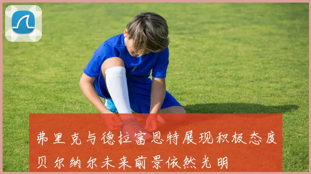 弗里克与德拉富恩特展现积极态度贝尔纳尔未来前景依然光明