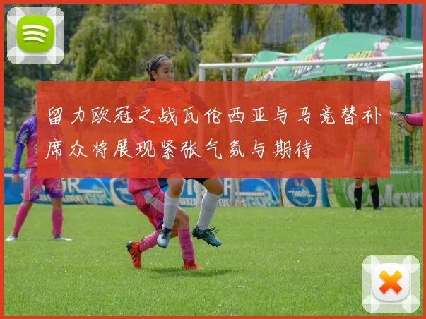 留力欧冠之战瓦伦西亚与马竞替补席众将展现紧张气氛与期待