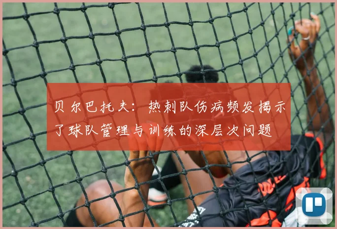 贝尔巴托夫：热刺队伤病频发揭示了球队管理与训练的深层次问题