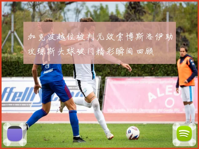 加克波越位被判无效索博斯洛伊助攻琼斯头球破门精彩瞬间回顾
