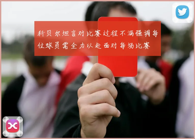 科贝尔坦言对比赛过程不满强调每位球员需全力以赴面对每场比赛