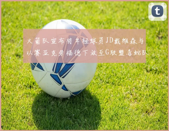 火箭队宣布将年轻球员JD戴维森与以赛亚克劳福德下放至G联盟毒蛇队进行锻炼
