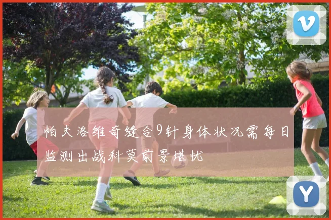 帕夫洛维奇缝合9针身体状况需每日监测出战科莫前景堪忧