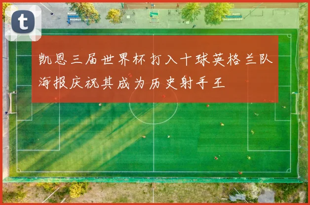 凯恩三届世界杯打入十球英格兰队海报庆祝其成为历史射手王